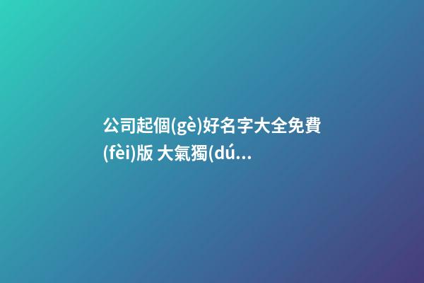 公司起個(gè)好名字大全免費(fèi)版 大氣獨(dú)特的新公司名字,起名之家-第1張-公司起名-玄機(jī)派